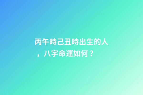 丙午時己丑時出生的人，八字命運如何？